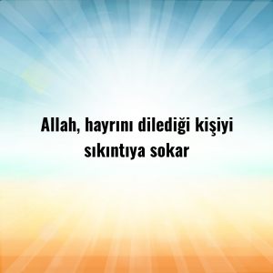 Allah, hayrını dilediği kişiyi sıkıntıya sokar